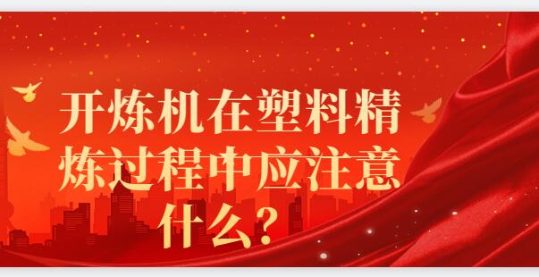 開(kāi)煉機(jī)在塑料精煉過(guò)程中應(yīng)注意什么？
